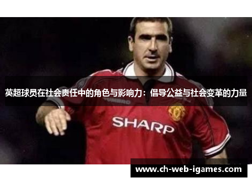 英超球员在社会责任中的角色与影响力:倡导公益与社会变革的力量 英超球员在社会责任中的角色与影响力:倡导公益与社会变革的力量