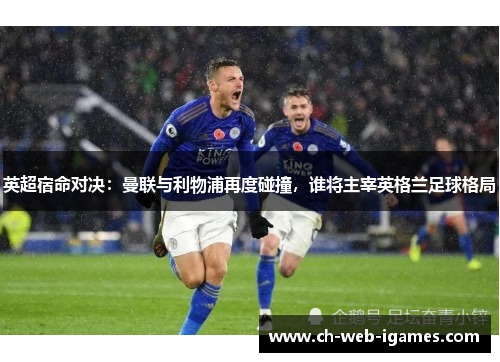 英超宿命对决:曼联与利物浦再度碰撞,谁将主宰英格兰足球格局 英超宿命对决:曼联与利物浦再度碰撞,谁将主宰英格兰足球格局