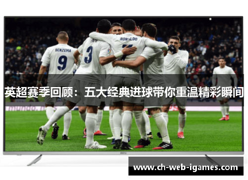 英超赛季回顾:五大经典进球带你重温精彩瞬间 英超赛季回顾:五大经典进球带你重温精彩瞬间