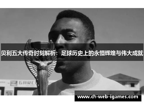 贝利五大传奇时刻解析：足球历史上的永恒辉煌与伟大成就