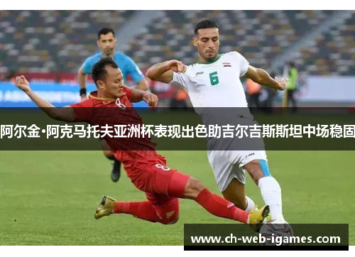 阿尔金·阿克马托夫亚洲杯表现出色助吉尔吉斯斯坦中场稳固 阿尔金·阿克马托夫亚洲杯表现出色助吉尔吉斯斯坦中场稳固