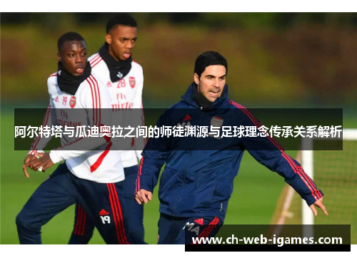 阿尔特塔与瓜迪奥拉之间的师徒渊源与足球理念传承关系解析