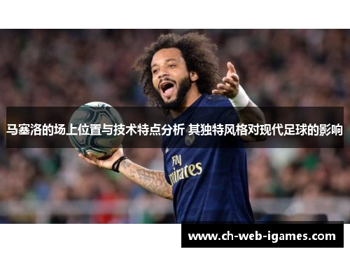 马塞洛的场上位置与技术特点分析 其独特风格对现代足球的影响 马塞洛的场上位置与技术特点分析 其独特风格对现代足球的影响