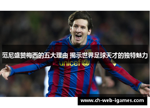 范尼盛赞梅西的五大理由 揭示世界足球天才的独特魅力 范尼盛赞梅西的五大理由 揭示世界足球天才的独特魅力