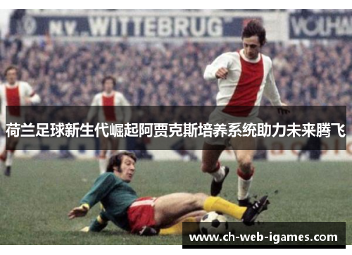荷兰足球新生代崛起阿贾克斯培养系统助力未来腾飞 荷兰足球新生代崛起阿贾克斯培养系统助力未来腾飞