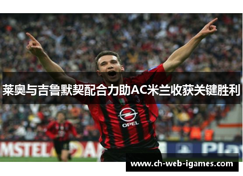 莱奥与吉鲁默契配合力助AC米兰收获关键胜利 莱奥与吉鲁默契配合力助AC米兰收获关键胜利