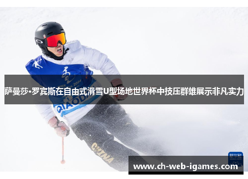 萨曼莎·罗宾斯在自由式滑雪U型场地世界杯中技压群雄展示非凡实力 萨曼莎·罗宾斯在自由式滑雪U型场地世界杯中技压群雄展示非凡实力