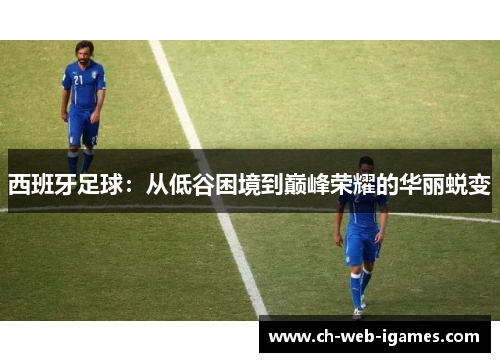 西班牙足球:从低谷困境到巅峰荣耀的华丽蜕变 西班牙足球:从低谷困境到巅峰荣耀的华丽蜕变