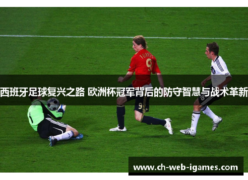 西班牙足球复兴之路 欧洲杯冠军背后的防守智慧与战术革新 西班牙足球复兴之路 欧洲杯冠军背后的防守智慧与战术革新
