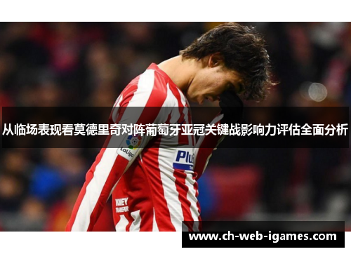 从临场表现看莫德里奇对阵葡萄牙亚冠关键战影响力评估全面分析
