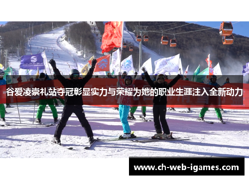 谷爱凌崇礼站夺冠彰显实力与荣耀为她的职业生涯注入全新动力 谷爱凌崇礼站夺冠彰显实力与荣耀为她的职业生涯注入全新动力