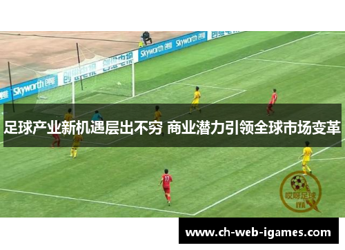 足球产业新机遇层出不穷 商业潜力引领全球市场变革 足球产业新机遇层出不穷 商业潜力引领全球市场变革