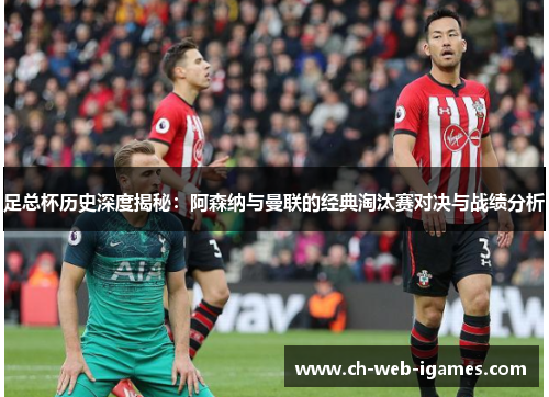 足总杯历史深度揭秘:阿森纳与曼联的经典淘汰赛对决与战绩分析 足总杯历史深度揭秘:阿森纳与曼联的经典淘汰赛对决与战绩分析