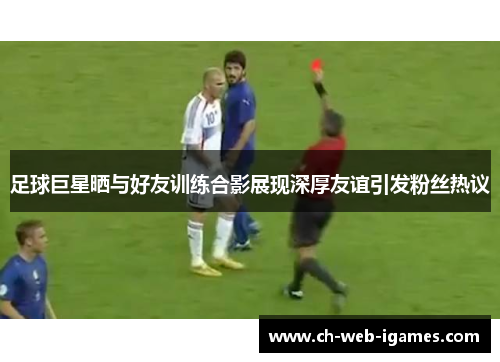 足球巨星晒与好友训练合影展现深厚友谊引发粉丝热议