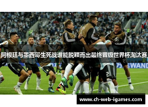 阿根廷与墨西哥生死战谁能脱颖而出最终晋级世界杯淘汰赛