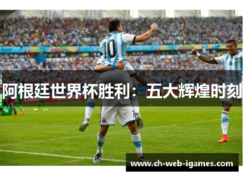 阿根廷世界杯胜利：五大辉煌时刻