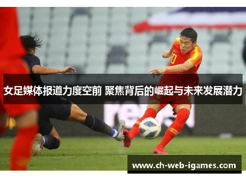 女足媒体报道力度空前 聚焦背后的崛起与未来发展潜力 女足媒体报道力度空前 聚焦背后的崛起与未来发展潜力