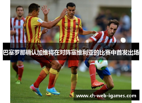 巴塞罗那确认加维将在对阵塞维利亚的比赛中首发出场 巴塞罗那确认加维将在对阵塞维利亚的比赛中首发出场