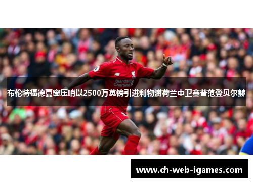 布伦特福德夏窗压哨以2500万英镑引进利物浦荷兰中卫塞普范登贝尔赫 布伦特福德夏窗压哨以2500万英镑引进利物浦荷兰中卫塞普范登贝尔赫