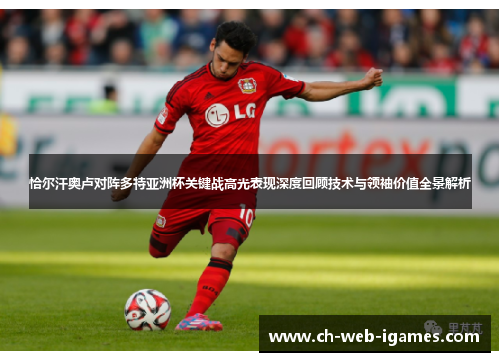 恰尔汗奥卢对阵多特亚洲杯关键战高光表现深度回顾技术与领袖价值全景解析 恰尔汗奥卢对阵多特亚洲杯关键战高光表现深度回顾技术与领袖价值全景解析