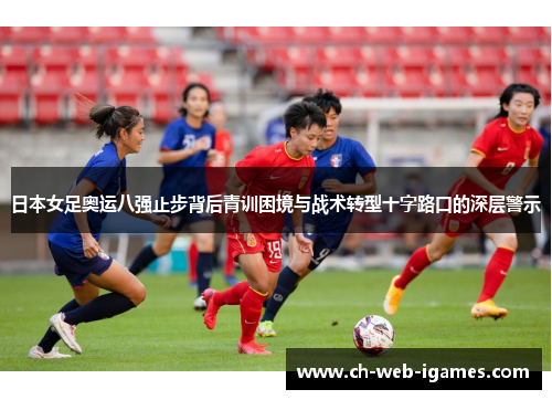 日本女足奥运八强止步背后青训困境与战术转型十字路口的深层警示 日本女足奥运八强止步背后青训困境与战术转型十字路口的深层警示