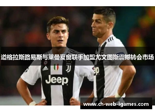 道格拉斯路易斯与莱曼夏窗联手加盟尤文图斯震撼转会市场 道格拉斯路易斯与莱曼夏窗联手加盟尤文图斯震撼转会市场