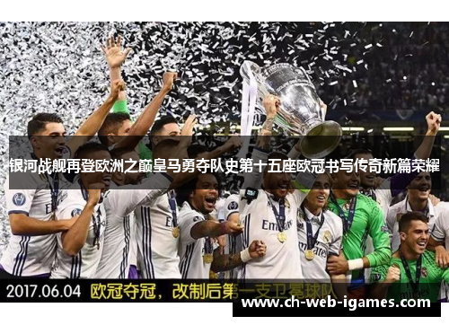 银河战舰再登欧洲之巅皇马勇夺队史第十五座欧冠书写传奇新篇荣耀 银河战舰再登欧洲之巅皇马勇夺队史第十五座欧冠书写传奇新篇荣耀