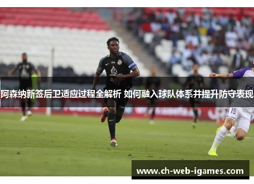 阿森纳新签后卫适应过程全解析 如何融入球队体系并提升防守表现 阿森纳新签后卫适应过程全解析 如何融入球队体系并提升防守表现