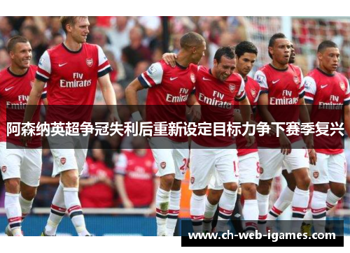 阿森纳英超争冠失利后重新设定目标力争下赛季复兴 阿森纳英超争冠失利后重新设定目标力争下赛季复兴