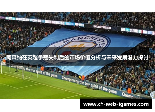 阿森纳在英超争冠失利后的市场价值分析与未来发展潜力探讨 阿森纳在英超争冠失利后的市场价值分析与未来发展潜力探讨