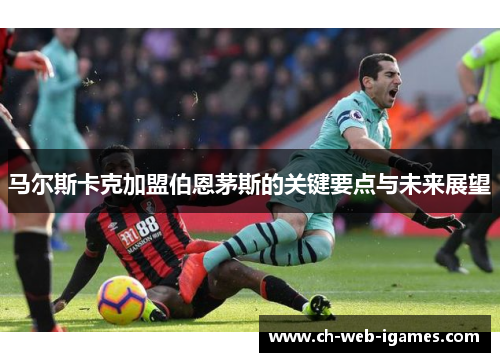 马尔斯卡克加盟伯恩茅斯的关键要点与未来展望