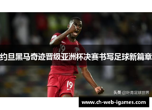 约旦黑马奇迹晋级亚洲杯决赛书写足球新篇章 约旦黑马奇迹晋级亚洲杯决赛书写足球新篇章