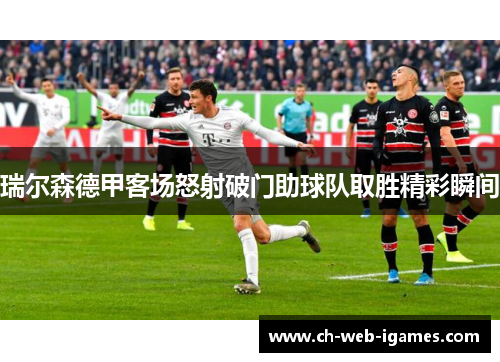 瑞尔森德甲客场怒射破门助球队取胜精彩瞬间 瑞尔森德甲客场怒射破门助球队取胜精彩瞬间