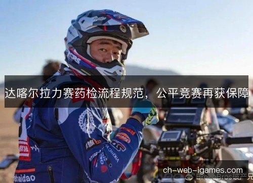 达喀尔拉力赛药检流程规范，公平竞赛再获保障